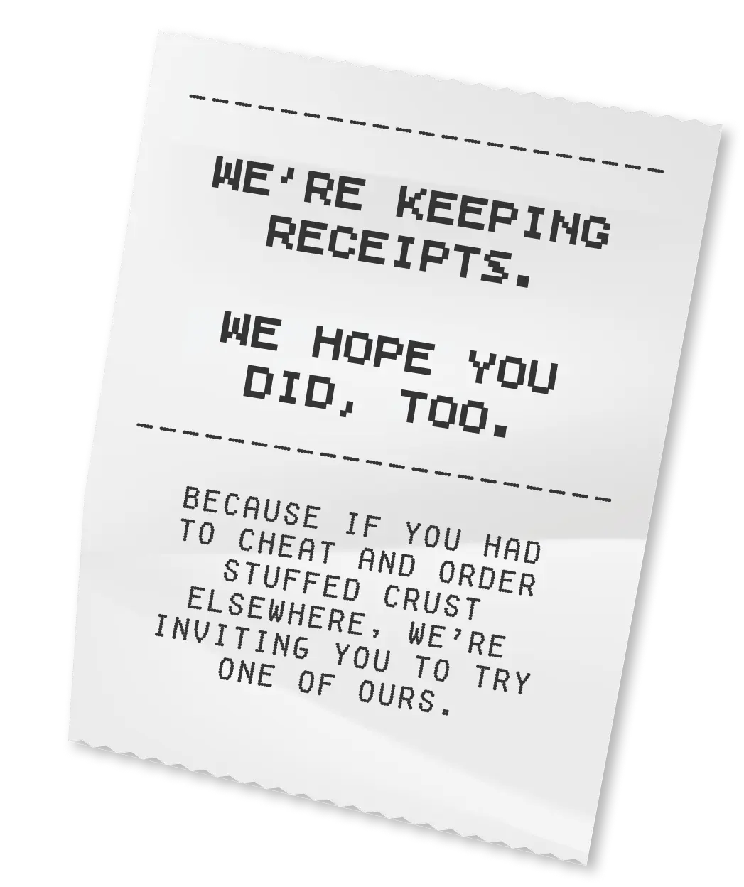 We're Keeping The Receipts. We Hope You Did, Too. Because If You Had To Cheat And Order Stuffed Crust Elsewhere, We're Inviting You To Try One Of Ours.